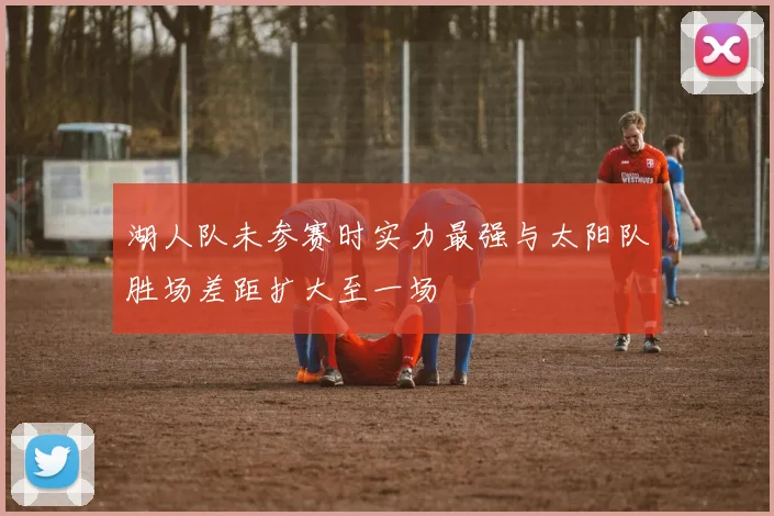 湖人队未参赛时实力最强与太阳队胜场差距扩大至一场