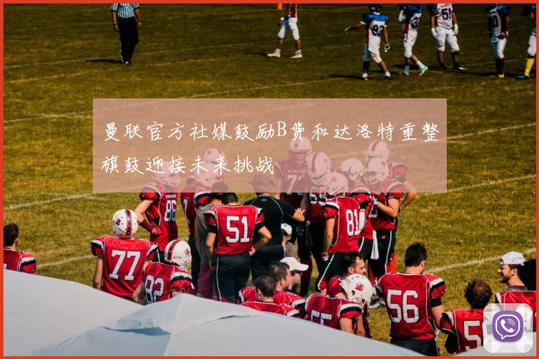 曼联官方社媒鼓励B费和达洛特重整旗鼓迎接未来挑战