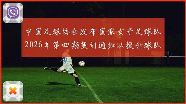 中国足球协会发布国家女子足球队2026年第四期集训通知以提升球队实力和备战水平