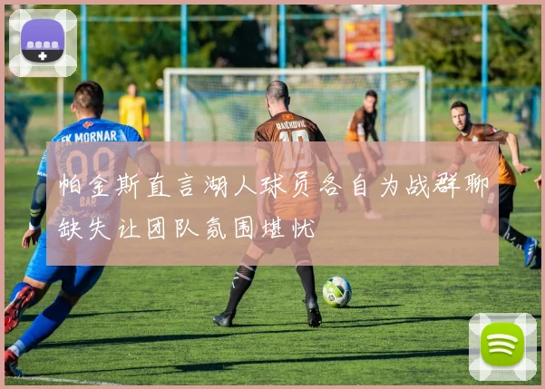 帕金斯直言湖人球员各自为战群聊缺失让团队氛围堪忧