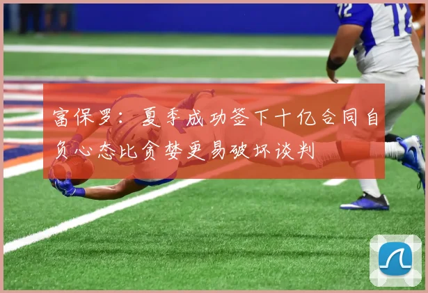 富保罗：夏季成功签下十亿合同自负心态比贪婪更易破坏谈判