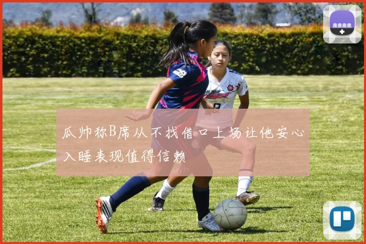 瓜帅称B席从不找借口上场让他安心入睡表现值得信赖