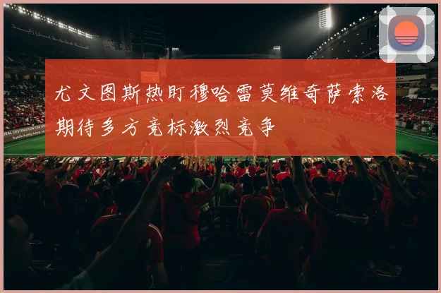 尤文图斯热盯穆哈雷莫维奇萨索洛期待多方竞标激烈竞争