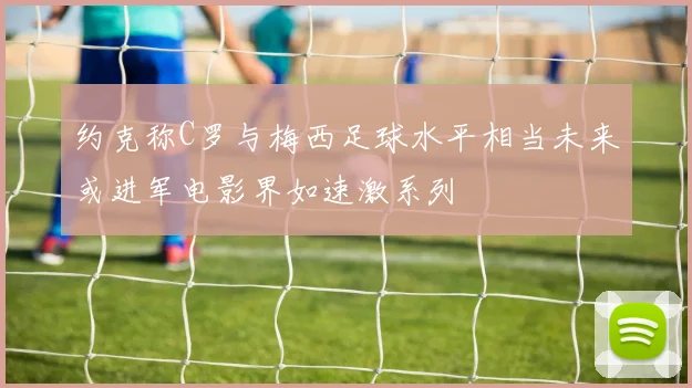 约克称C罗与梅西足球水平相当未来或进军电影界如速激系列