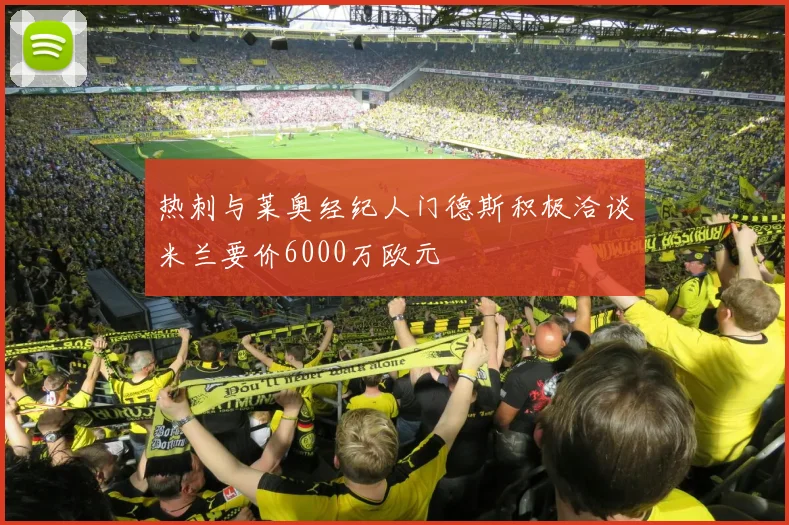 热刺与莱奥经纪人门德斯积极洽谈米兰要价6000万欧元