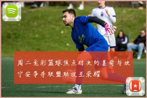 周二竞彩篮球焦点对决约基奇与坎宁安争夺联盟助攻王荣耀