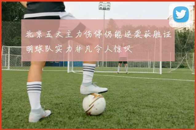 北京五大主力伤停仍能逆袭获胜证明球队实力非凡令人惊叹
