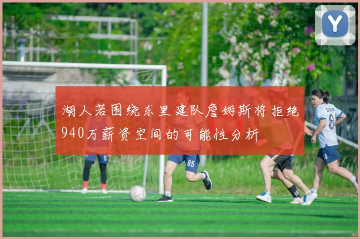湖人若围绕东里建队詹姆斯将拒绝940万薪资空间的可能性分析