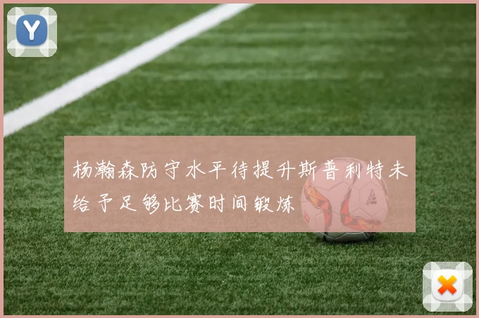 杨瀚森防守水平待提升斯普利特未给予足够比赛时间锻炼