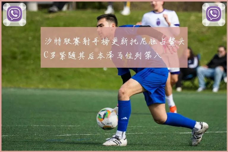 沙特联赛射手榜更新托尼独占鳌头C罗紧随其后本泽马位列第八
