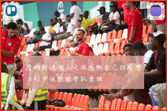 詹姆斯谈湖人之旅感慨自己仍有潜力41岁依然能带队晋级