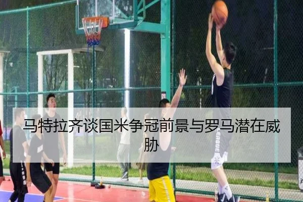 马特拉齐谈国米争冠前景与罗马潜在威胁